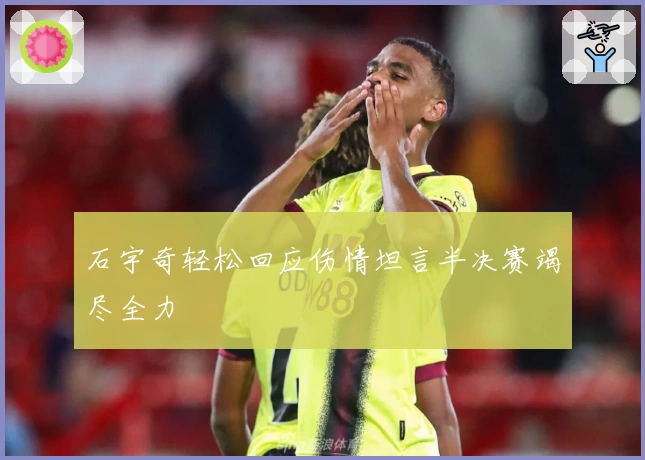 石宇奇轻松回应伤情坦言半决赛竭尽全力