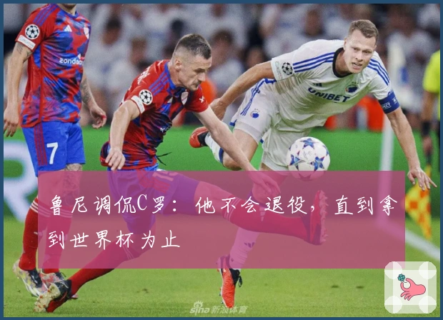 鲁尼调侃C罗：他不会退役，直到拿到世界杯为止