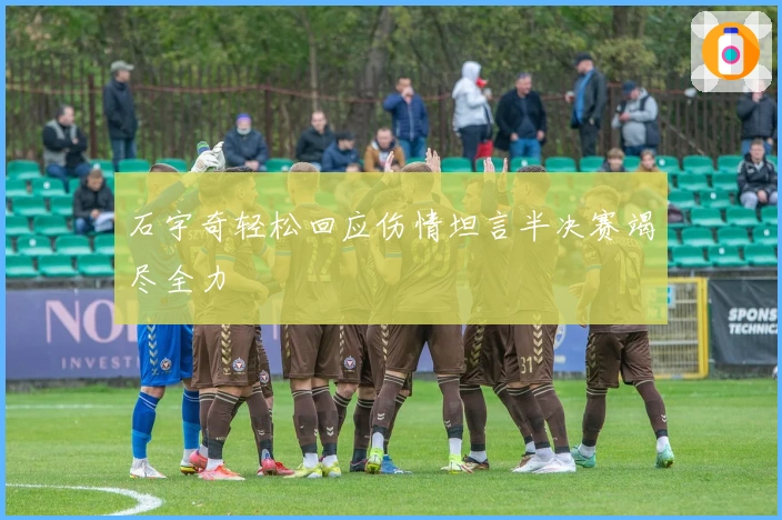 石宇奇轻松回应伤情坦言半决赛竭尽全力