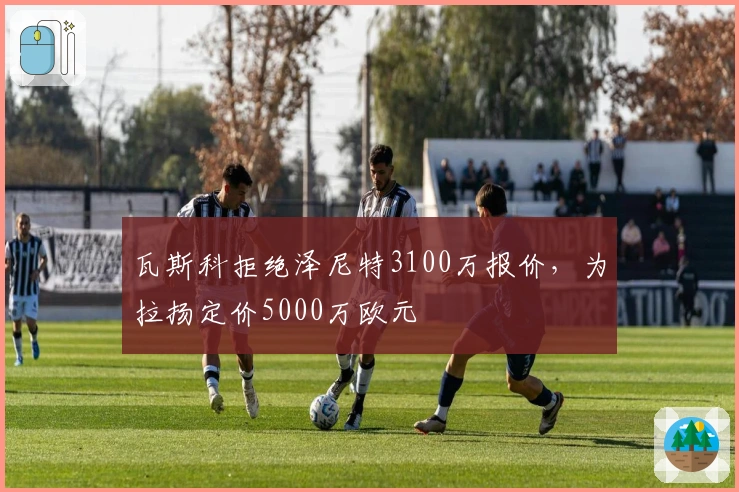 瓦斯科拒绝泽尼特3100万报价，为拉扬定价5000万欧元