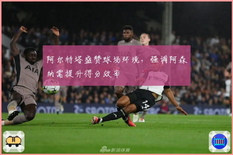 阿尔特塔盛赞球场环境，强调阿森纳需提升得分效率