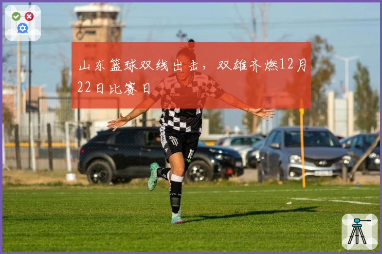 山东篮球双线出击，双雄齐燃12月22日比赛日