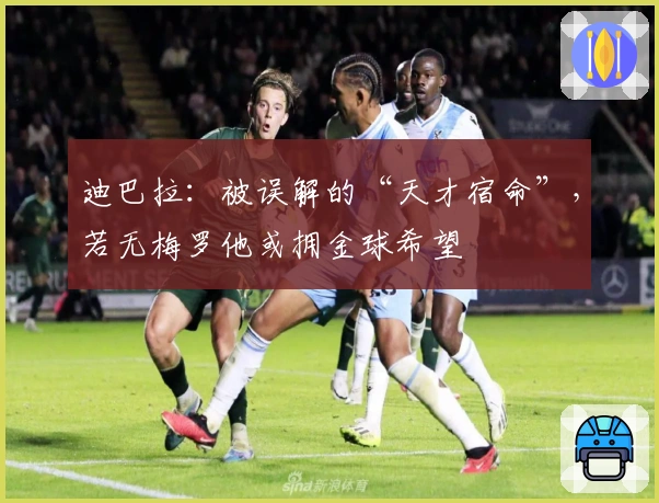 迪巴拉：被误解的“天才宿命”，若无梅罗他或拥金球希望